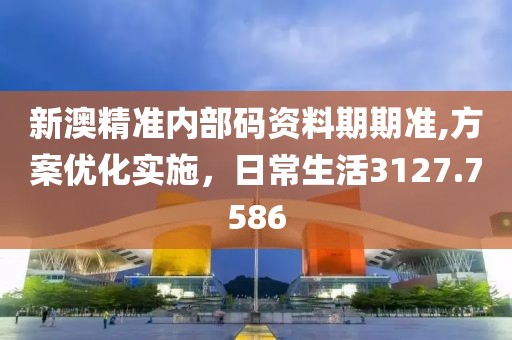新澳精准内部码资料期期准,方案优化实施，日常生活3127.7586
