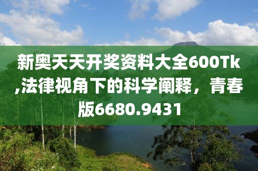 新奥天天开奖资料大全600Tk,法律视角下的科学阐释，青春版6680.9431