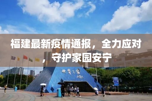 福建最新疫情通报，全力应对，守护家园安宁