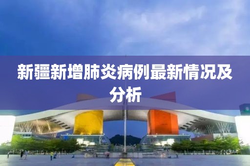 新疆新增肺炎病例最新情况及分析