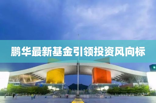 鹏华最新基金引领投资风向标