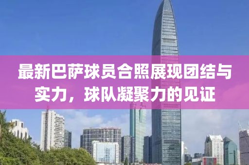 最新巴萨球员合照展现团结与实力，球队凝聚力的见证