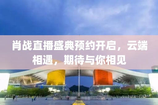肖战直播盛典预约开启，云端相遇，期待与你相见
