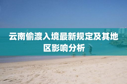 云南偷渡入境最新规定及其地区影响分析