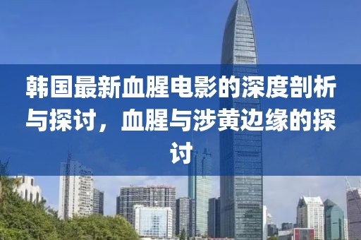 韩国最新血腥电影的深度剖析与探讨，血腥与涉黄边缘的探讨