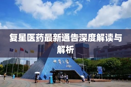 复星医药最新通告深度解读与解析