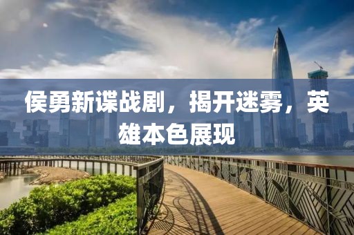 侯勇新谍战剧，揭开迷雾，英雄本色展现