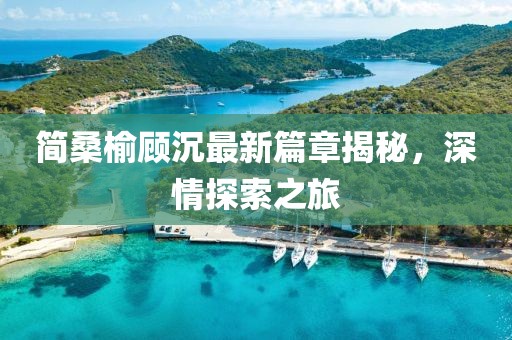 简桑榆顾沉最新篇章揭秘，深情探索之旅