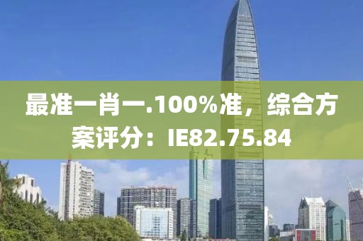 最准一肖一.100%准，综合方案评分：IE82.75.84