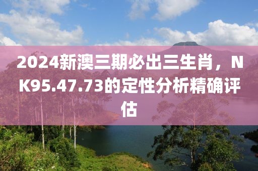 2024新澳三期必出三生肖，NK95.47.73的定性分析精确评估