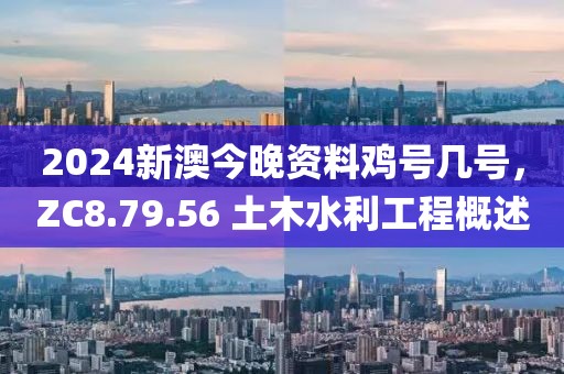 2024新澳今晚资料鸡号几号，ZC8.79.56 土木水利工程概述