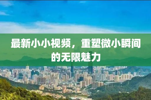 最新小小视频，重塑微小瞬间的无限魅力