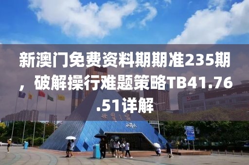 新澳门免费资料期期准235期，破解操行难题策略TB41.76.51详解