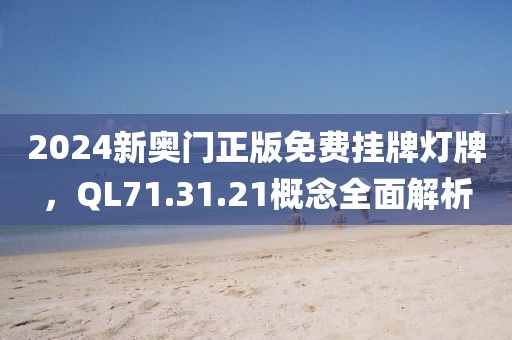 2024新奥门正版免费挂牌灯牌，QL71.31.21概念全面解析