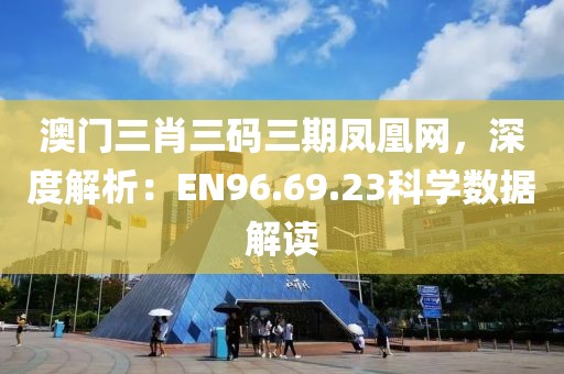 澳门三肖三码三期凤凰网，深度解析：EN96.69.23科学数据解读
