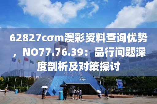 62827cσm澳彩资料查询优势，NO77.76.39：品行问题深度剖析及对策探讨