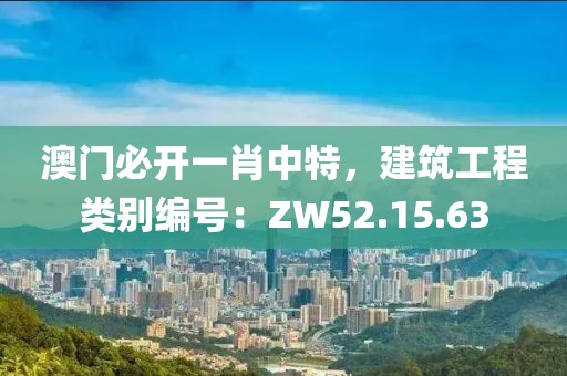 澳门必开一肖中特，建筑工程类别编号：ZW52.15.63