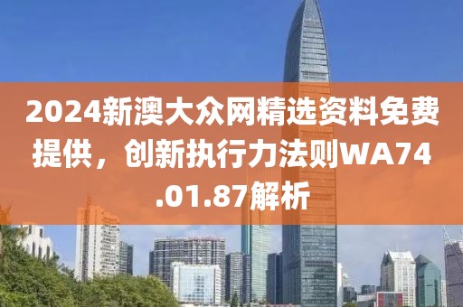 2024新澳大众网精选资料免费提供，创新执行力法则WA74.01.87解析