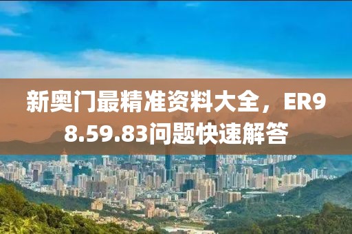 新奥门最精准资料大全，ER98.59.83问题快速解答