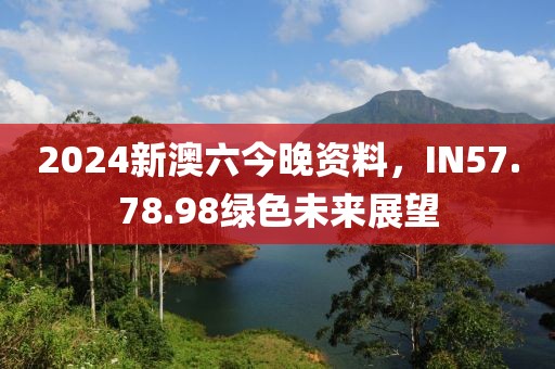 2024新澳六今晚资料，IN57.78.98绿色未来展望