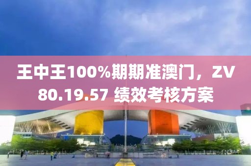 王中王100%期期准澳门，ZV80.19.57 绩效考核方案
