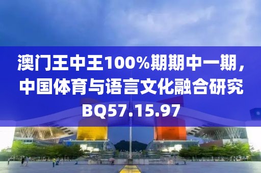 澳门王中王100%期期中一期，中国体育与语言文化融合研究BQ57.15.97