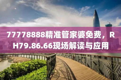 77778888精准管家婆免费，RH79.86.66现场解读与应用