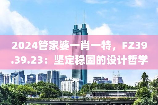 2024管家婆一肖一特，FZ39.39.23：坚定稳固的设计哲学