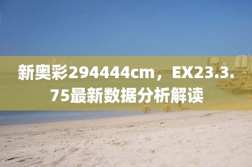 新奥彩294444cm，EX23.3.75最新数据分析解读