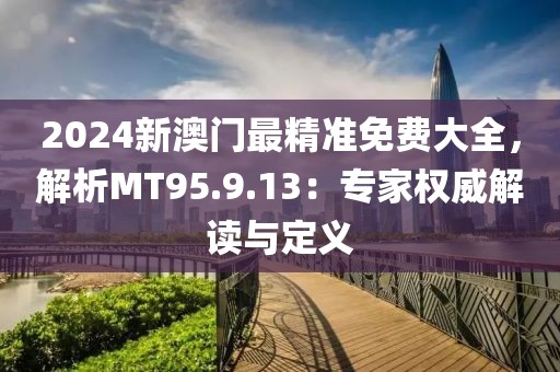 2024新澳门最精准免费大全，解析MT95.9.13：专家权威解读与定义