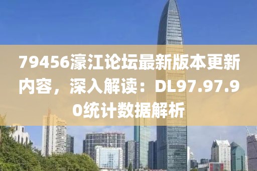 79456濠江论坛最新版本更新内容，深入解读：DL97.97.90统计数据解析