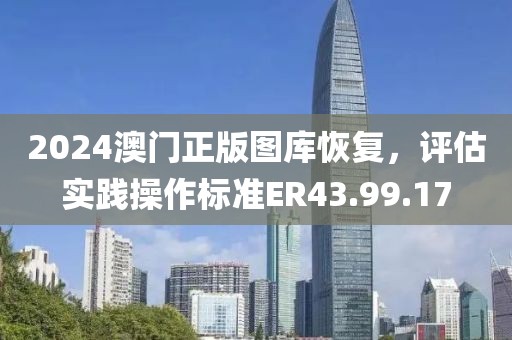 2024澳门正版图库恢复，评估实践操作标准ER43.99.17