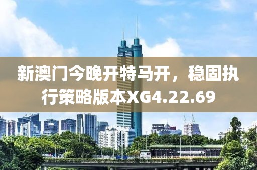 新澳门今晚开特马开，稳固执行策略版本XG4.22.69