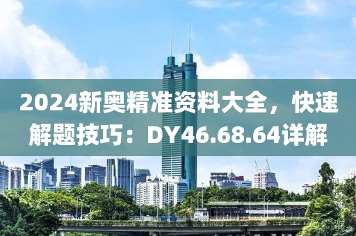 2024新奥精准资料大全，快速解题技巧：DY46.68.64详解