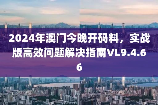 2024年澳门今晚开码料，实战版高效问题解决指南VL9.4.66
