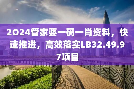 2O24管家婆一码一肖资料，快速推进，高效落实LB32.49.97项目