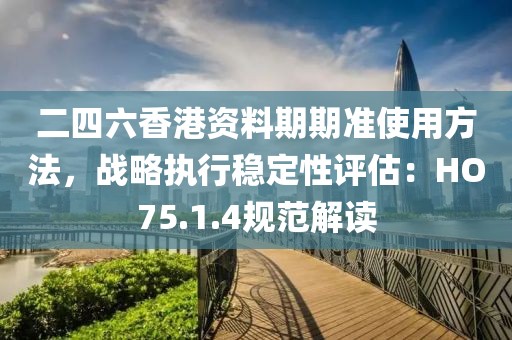 二四六香港资料期期准使用方法，战略执行稳定性评估：HO75.1.4规范解读