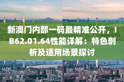 新澳门内部一码最精准公开，IB62.01.64性能详解：特色剖析及适用场景探讨