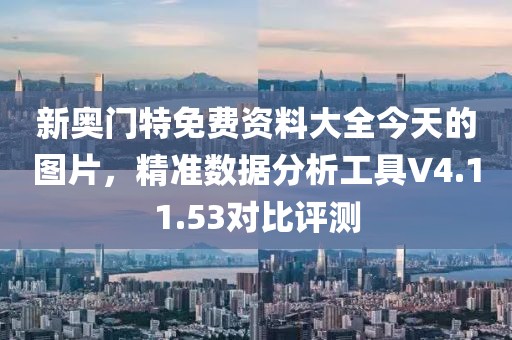 新奥门特免费资料大全今天的图片，精准数据分析工具V4.11.53对比评测