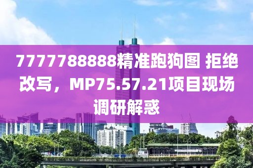 7777788888精准跑狗图 拒绝改写，MP75.57.21项目现场调研解惑