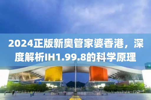 2024正版新奥管家婆香港，深度解析IH1.99.8的科学原理