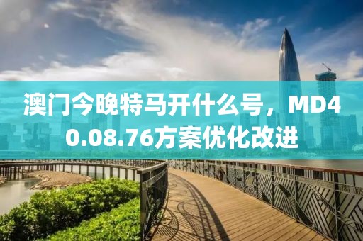 澳门今晚特马开什么号，MD40.08.76方案优化改进