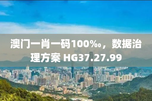 澳门一肖一码100‰，数据治理方案 HG37.27.99