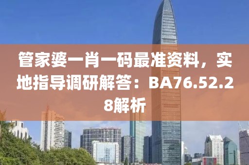 管家婆一肖一码最准资料，实地指导调研解答：BA76.52.28解析