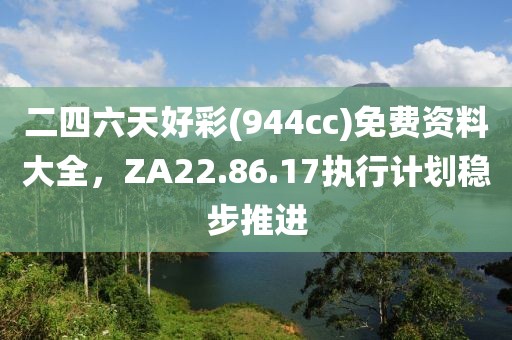 二四六天好彩(944cc)免费资料大全，ZA22.86.17执行计划稳步推进