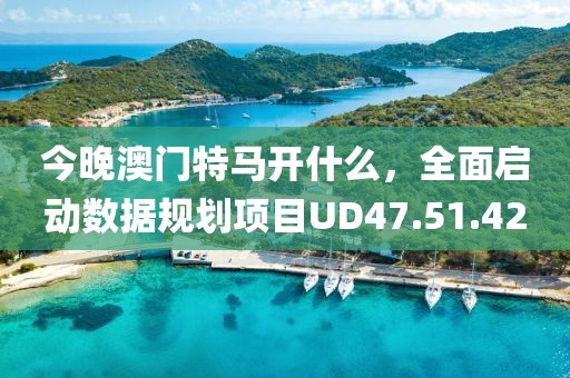 今晚澳门特马开什么，全面启动数据规划项目UD47.51.42