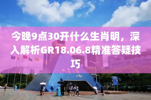 今晚9点30开什么生肖明，深入解析GR18.06.8精准答疑技巧