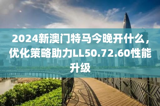 2024新澳门特马今晚开什么，优化策略助力LL50.72.60性能升级