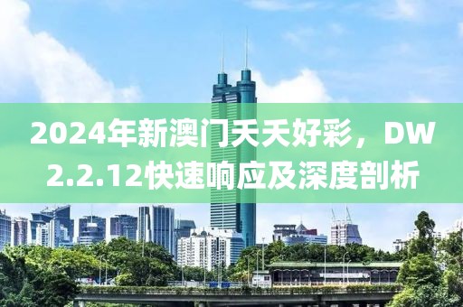 2024年新澳门夭夭好彩，DW2.2.12快速响应及深度剖析