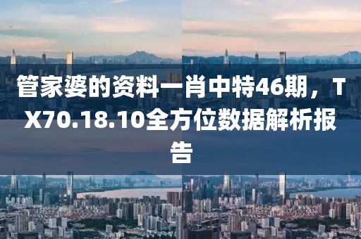 管家婆的资料一肖中特46期，TX70.18.10全方位数据解析报告
